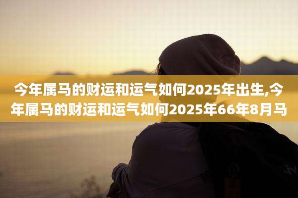 今年属马的财运和运气如何2025年出生,今年属马的财运和运气如何2025年66年8月马