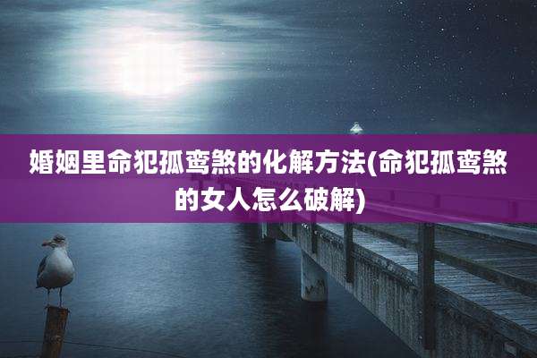 婚姻里命犯孤鸾煞的化解方法(命犯孤鸾煞的女人怎么破解)