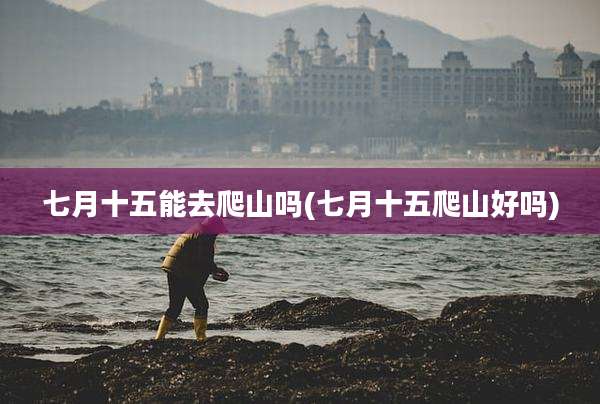 七月十五能去爬山吗(七月十五爬山好吗)