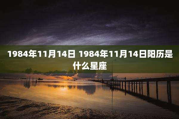1984年11月14日 1984年11月14日阳历是什么星座
