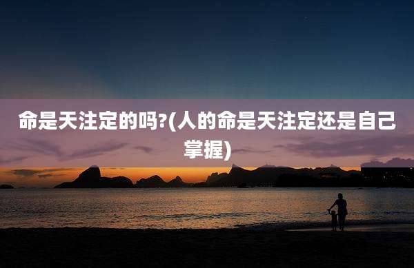 命是天注定的吗?(人的命是天注定还是自己掌握)