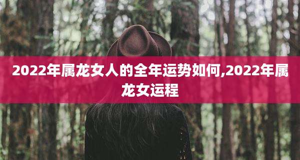 2022年属龙女人的全年运势如何,2022年属龙女运程