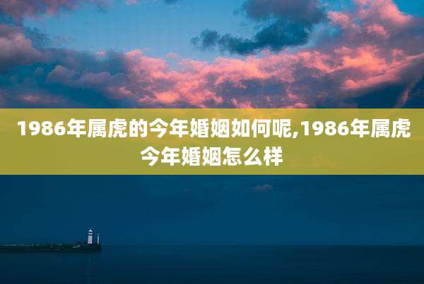 1986年属虎的今年婚姻如何呢,1986年属虎今年婚姻怎么样