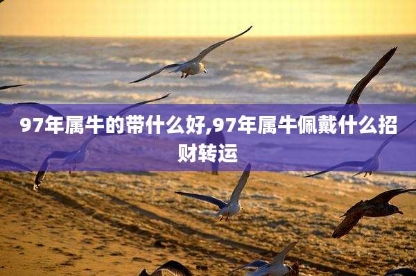 97年属牛的带什么好,97年属牛佩戴什么招财转运