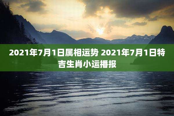 2021年7月1日属相运势 2021年7月1日特吉生肖小运播报
