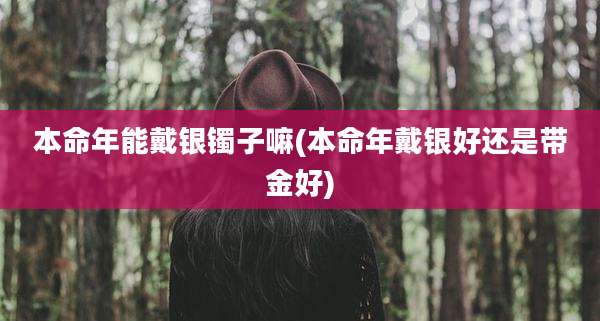 本命年能戴银镯子嘛(本命年戴银好还是带金好)