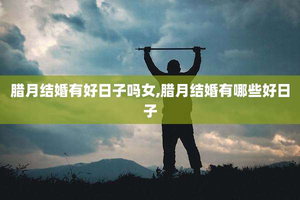 腊月结婚有好日子吗女,腊月结婚有哪些好日子