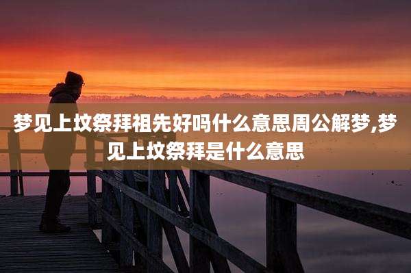 梦见上坟祭拜祖先好吗什么意思周公解梦,梦见上坟祭拜是什么意思