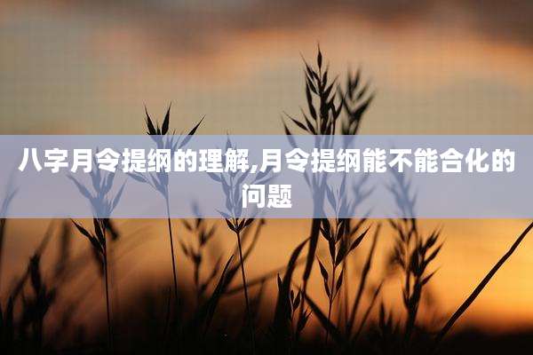 八字月令提纲的理解,月令提纲能不能合化的问题