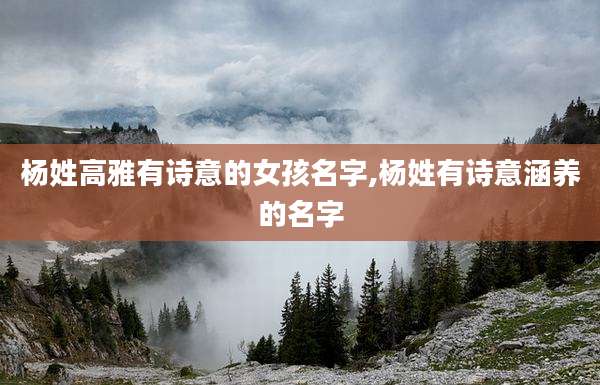 杨姓高雅有诗意的女孩名字,杨姓有诗意涵养的名字