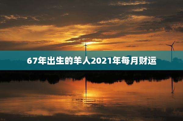 67年出生的羊人2021年每月财运