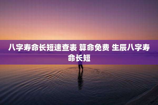八字寿命长短速查表 算命免费 生辰八字寿命长短