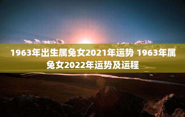 1963年出生属兔女2021年运势 1963年属兔女2022年运势及运程