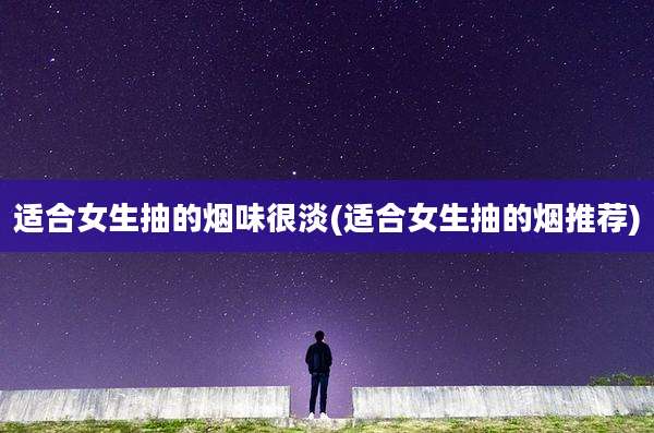 适合女生抽的烟味很淡(适合女生抽的烟推荐)