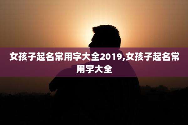 女孩子起名常用字大全2019,女孩子起名常用字大全