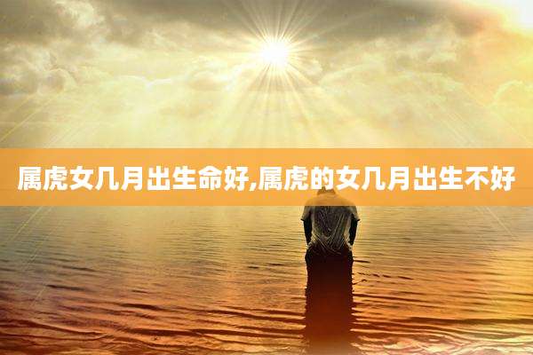 属虎女几月出生命好,属虎的女几月出生不好
