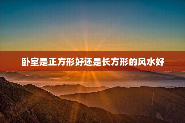 卧室是正方形好还是长方形的风水好