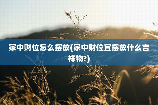 家中财位怎么摆放(家中财位宜摆放什么吉祥物?)