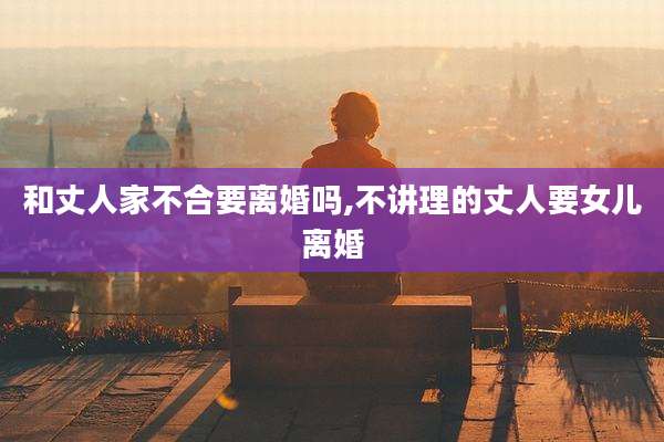 和丈人家不合要离婚吗,不讲理的丈人要女儿离婚
