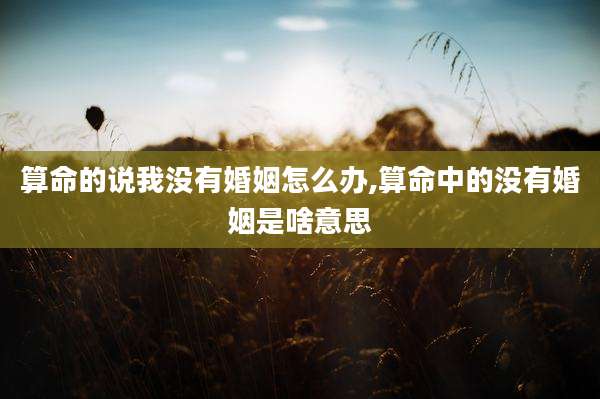 算命的说我没有婚姻怎么办,算命中的没有婚姻是啥意思