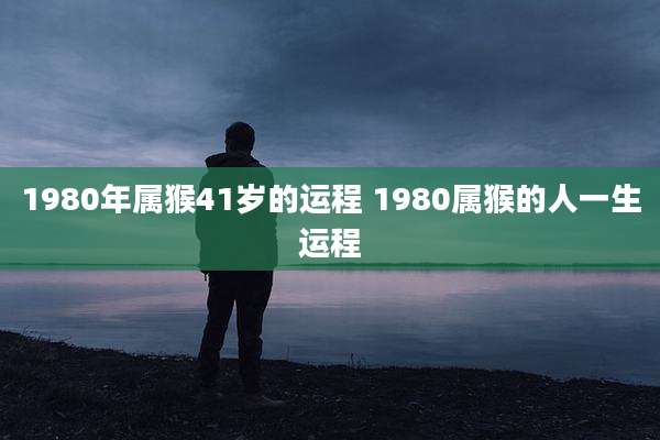 1980年属猴41岁的运程 1980属猴的人一生运程