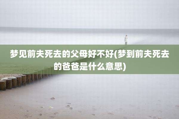 梦见前夫死去的父母好不好(梦到前夫死去的爸爸是什么意思)