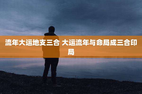 流年大运地支三合 大运流年与命局成三合印局