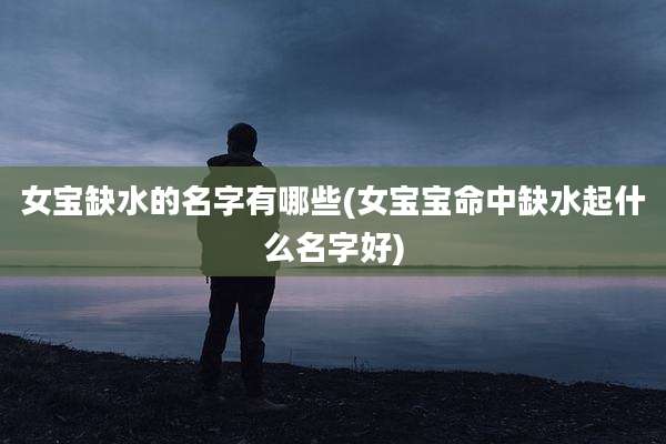 女宝缺水的名字有哪些(女宝宝命中缺水起什么名字好)