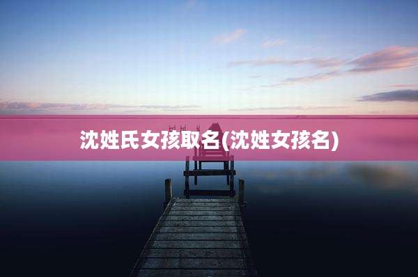 沈姓氏女孩取名(沈姓女孩名)