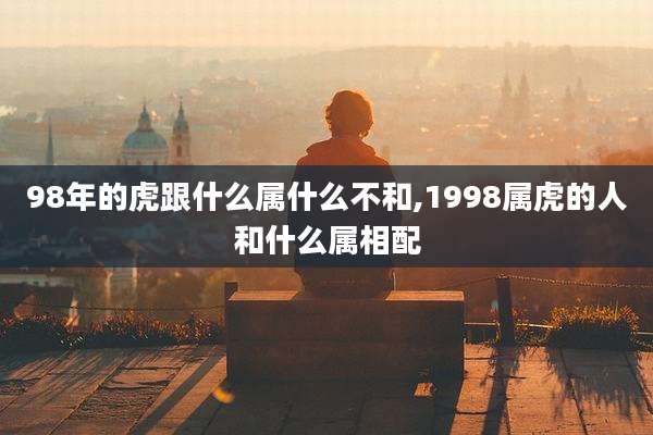 98年的虎跟什么属什么不和,1998属虎的人和什么属相配