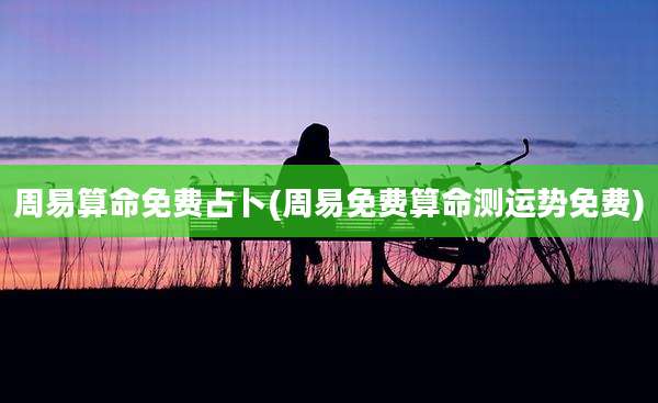 周易算命免费占卜(周易免费算命测运势免费)