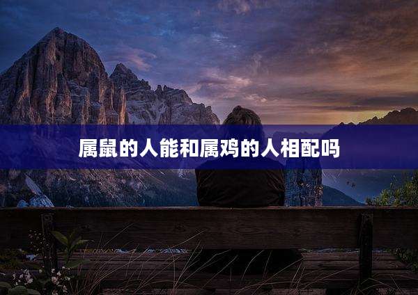 属鼠的人能和属鸡的人相配吗