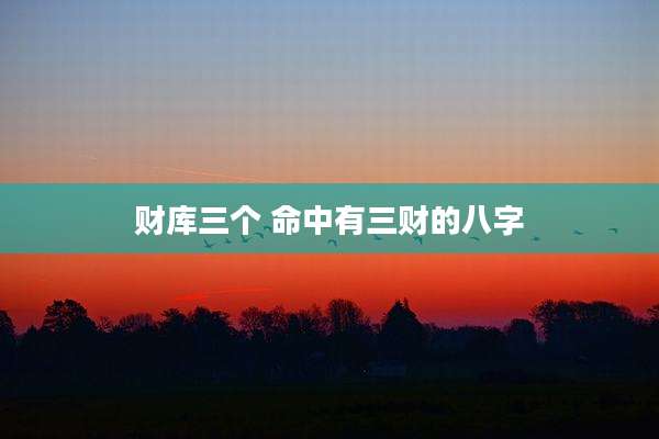 财库三个 命中有三财的八字