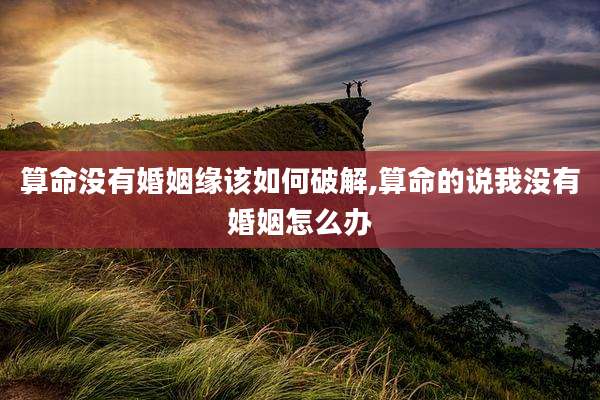 算命没有婚姻缘该如何破解,算命的说我没有婚姻怎么办