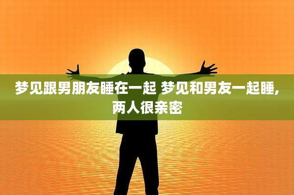 梦见跟男朋友睡在一起 梦见和男友一起睡,两人很亲密