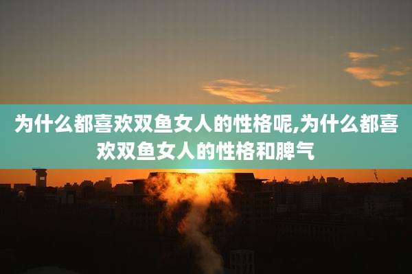 为什么都喜欢双鱼女人的性格呢,为什么都喜欢双鱼女人的性格和脾气