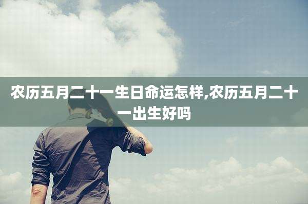 农历五月二十一生日命运怎样,农历五月二十一出生好吗