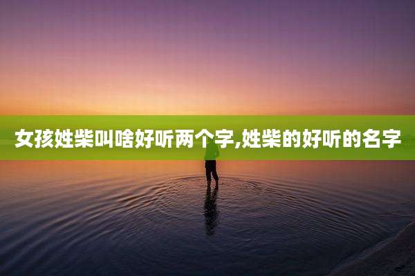 女孩姓柴叫啥好听两个字,姓柴的好听的名字