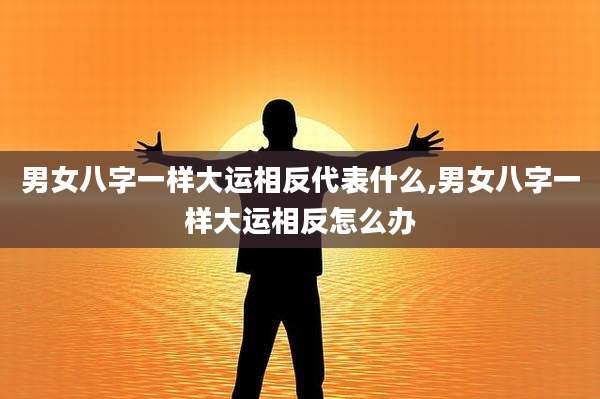 男女八字一样大运相反代表什么,男女八字一样大运相反怎么办