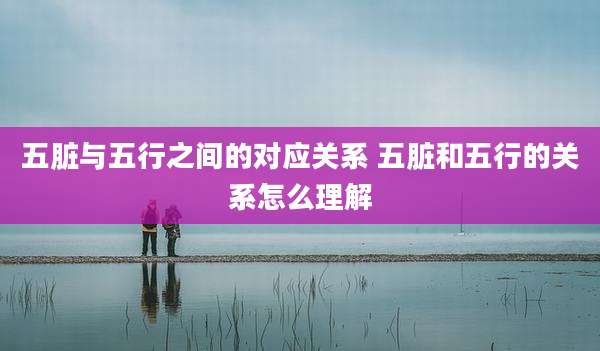 五脏与五行之间的对应关系 五脏和五行的关系怎么理解
