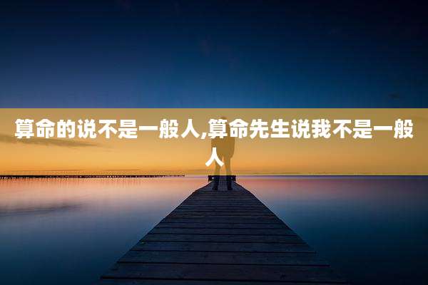 算命的说不是一般人,算命先生说我不是一般人