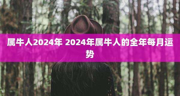属牛人2024年 2024年属牛人的全年每月运势