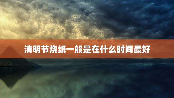 清明节烧纸一般是在什么时间最好