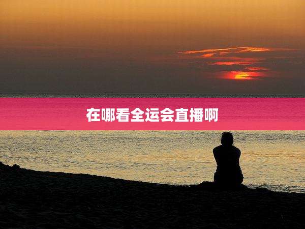 在哪看全运会直播啊