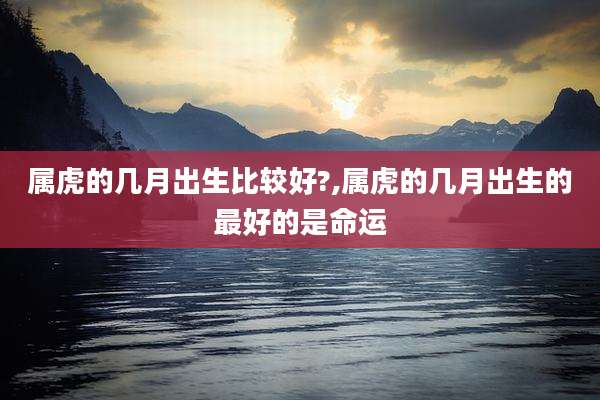 属虎的几月出生比较好?,属虎的几月出生的最好的是命运