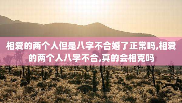 相爱的两个人但是八字不合婚了正常吗,相爱的两个人八字不合,真的会相克吗