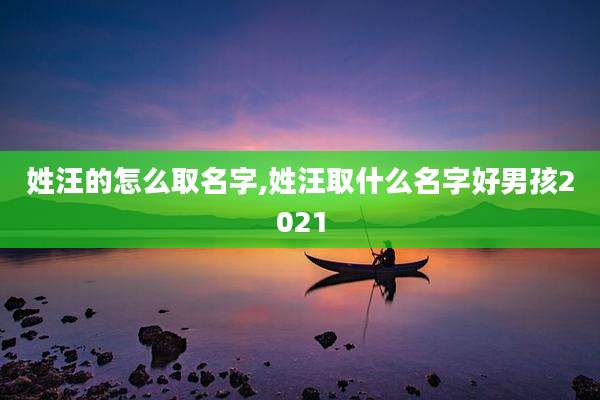 姓汪的怎么取名字,姓汪取什么名字好男孩2021