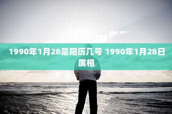 1990年1月28是阳历几号 1990年1月28日属相