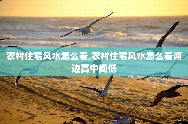 农村住宅风水怎么看,农村住宅风水怎么看两边高中间低
