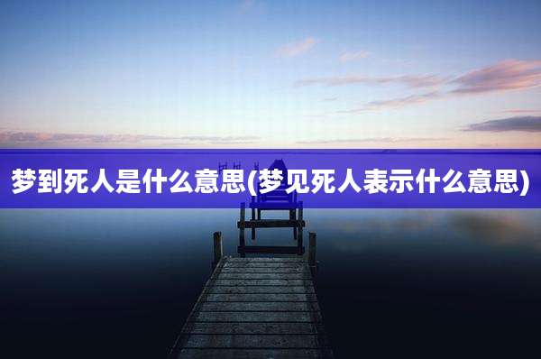 梦到死人是什么意思(梦见死人表示什么意思)